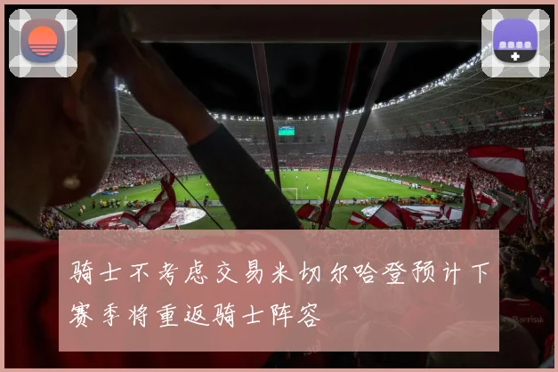 骑士不考虑交易米切尔哈登预计下赛季将重返骑士阵容