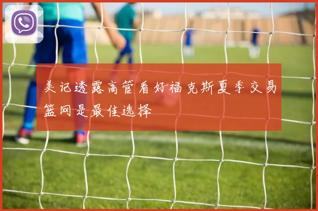 美记透露高管看好福克斯夏季交易篮网是最佳选择