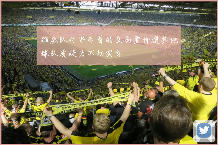 雄鹿队对字母哥的交易要价遭其他球队质疑为不切实际