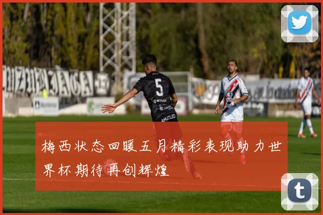 梅西状态回暖五月精彩表现助力世界杯期待再创辉煌