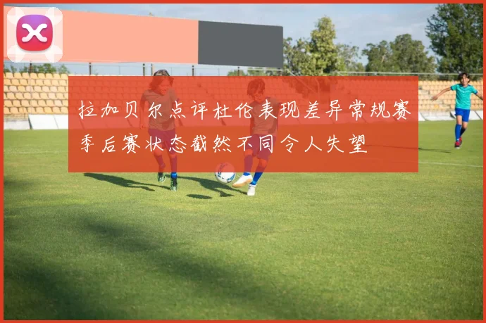 拉加贝尔点评杜伦表现差异常规赛季后赛状态截然不同令人失望
