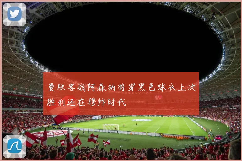 曼联客战阿森纳将穿黑色球衣上次胜利还在穆帅时代