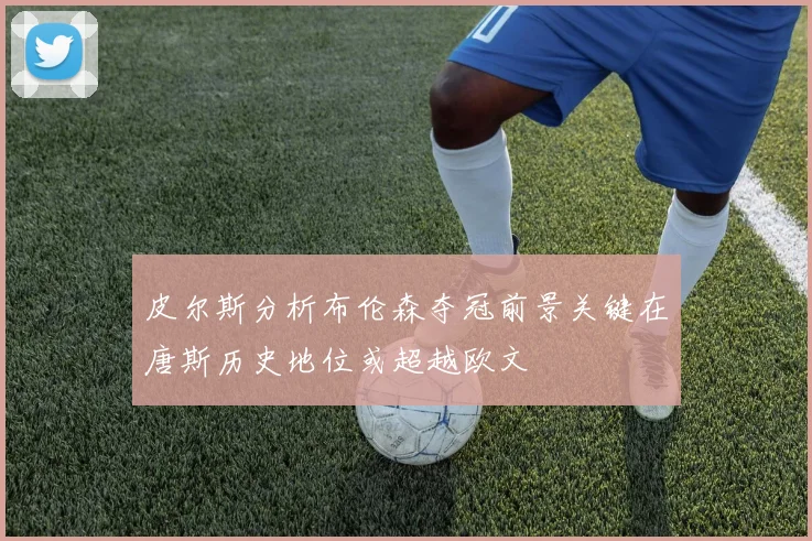 皮尔斯分析布伦森夺冠前景关键在唐斯历史地位或超越欧文